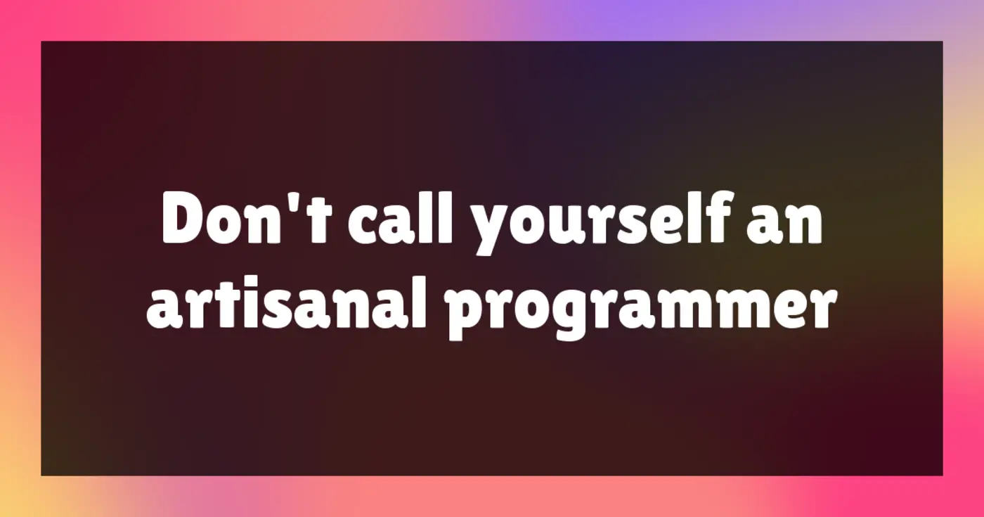 donx27t call yourself an artisanal programmer