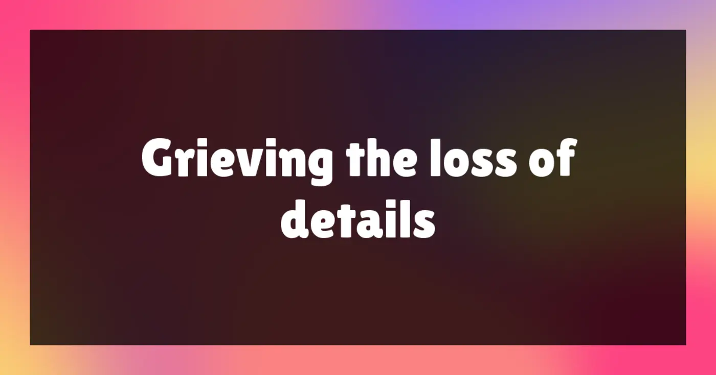 grieving the loss of details